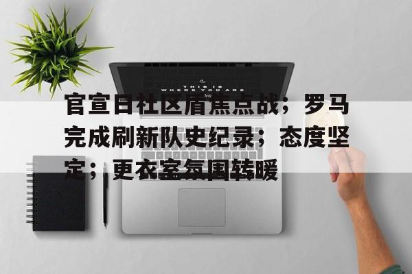 Kaiyun中国官网-官宣日社区盾焦点战;罗马完成刷新队史纪录;态度坚定;更衣室氛围转暖的简单介绍