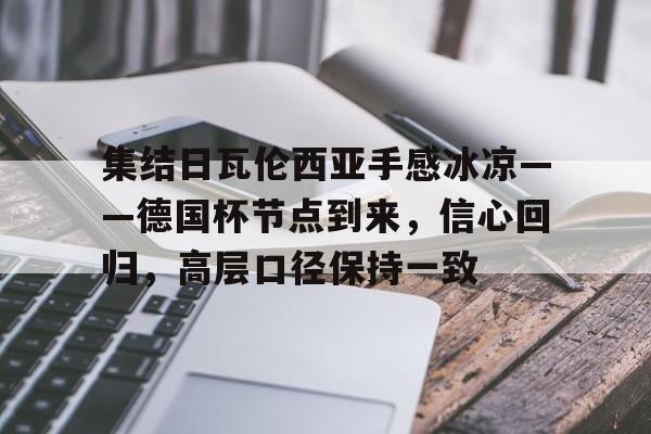 Kaiyun中国官网-集结日瓦伦西亚手感冰凉——德国杯节点到来,信心回归,高层口径保持一致的简单介绍