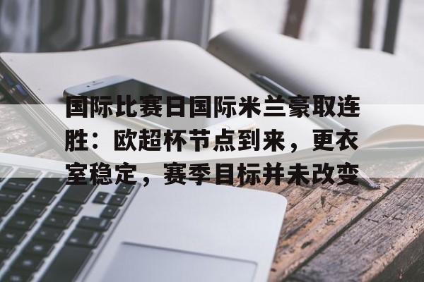 Kaiyun网页版-国际比赛日国际米兰豪取连胜:欧超杯节点到来,更衣室稳定,赛季目标并未改变的简单介绍