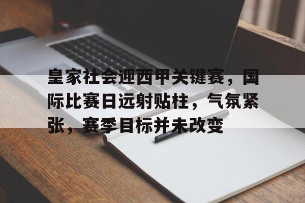 Kaiyun开云中国官网-关于皇家社会迎西甲关键赛,国际比赛日远射贴柱,气氛紧张,赛季目标并未改变的信息