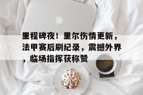 开云登录入口-里程碑夜!里尔伤情更新,法甲赛后刷纪录,震撼外界,临场指挥获称赞(叹息的亡灵好想隐退)