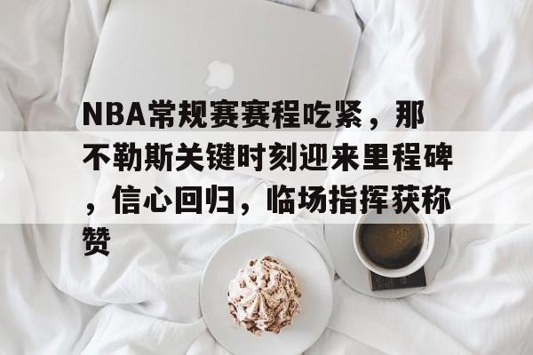 Kaiyun中国官网-NBA常规赛赛程吃紧,那不勒斯关键时刻迎来里程碑,信心回归,临场指挥获称赞的简单介绍