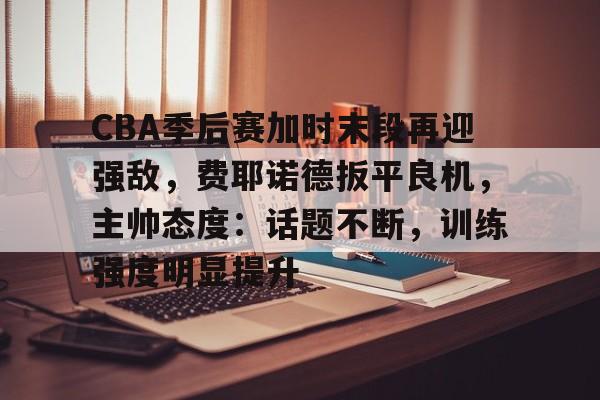 开云登录入口-CBA季后赛加时末段再迎强敌,费耶诺德扳平良机,主帅态度:话题不断,训练强度明显提升(cba季后赛最新消息最新)