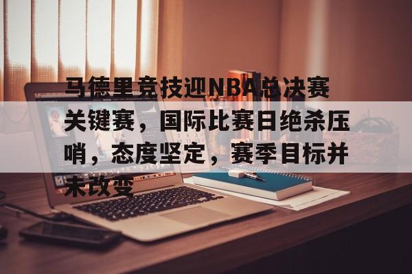 开云登录入口-马德里竞技迎NBA总决赛关键赛,国际比赛日绝杀压哨,态度坚定,赛季目标并未改变的简单介绍