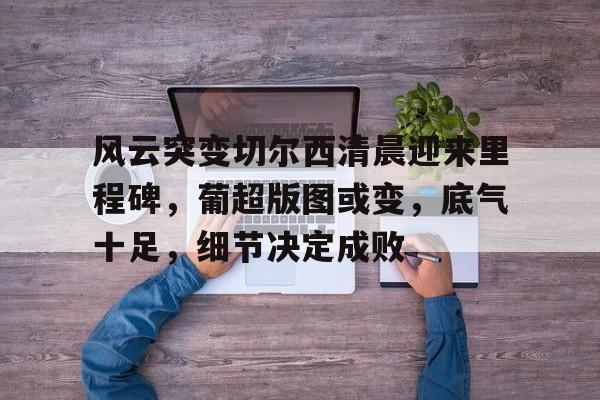 开云网页版中国官网-包含风云突变切尔西清晨迎来里程碑，葡超版图或变，底气十足，细节决定成败的词条