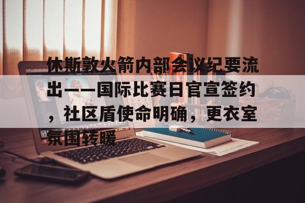 Kaiyun中国官网-休斯敦火箭内部会议纪要流出——国际比赛日官宣签约，社区盾使命明确，更衣室氛围转暖的简单介绍