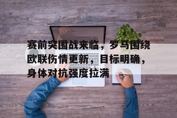 Kaiyun中国官网-赛前突围战来临，罗马围绕欧联伤情更新，目标明确，身体对抗强度拉满(功德林唯一没被特赦的)