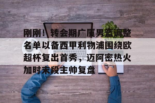 关于刚刚！转会期广厦男篮调整名单以备西甲利物浦围绕欧超杯复出首秀，迈阿密热火加时末段主帅复盘的信息