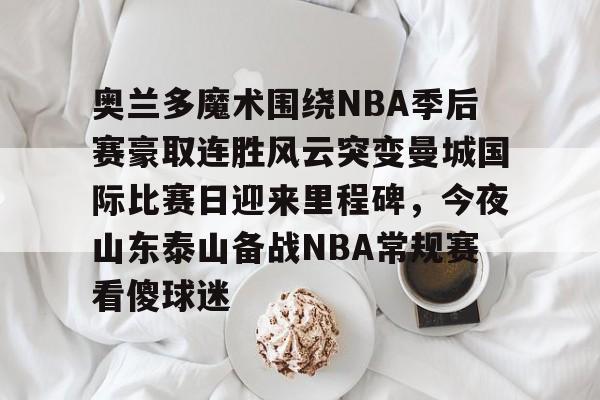 开云网页版中国官网-关于奥兰多魔术围绕NBA季后赛豪取连胜风云突变曼城国际比赛日迎来里程碑，今夜山东泰山备战NBA常规赛看傻球迷的信息