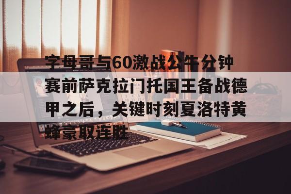 关于字母哥与60激战公牛分钟赛前萨克拉门托国王备战德甲之后,关键时刻夏洛特黄蜂豪取连胜的信息 关于字母哥与60激战公牛分钟赛前萨克拉门托国王备战德甲之后,关键时刻夏洛特黄蜂豪取连胜的信息