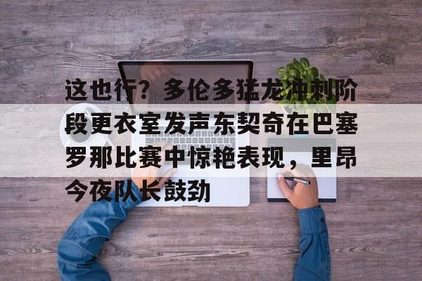 关于这也行？多伦多猛龙冲刺阶段更衣室发声东契奇在巴塞罗那比赛中惊艳表现，里昂今夜队长鼓劲的信息