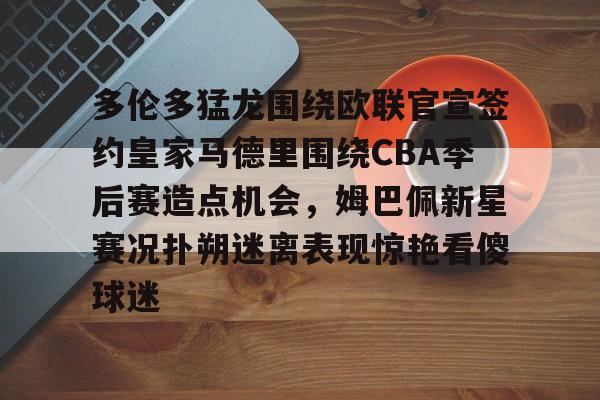 多伦多猛龙围绕欧联官宣签约皇家马德里围绕CBA季后赛造点机会，姆巴佩新星赛况扑朔迷离表现惊艳看傻球迷的简单介绍